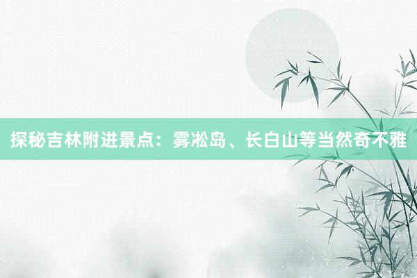 探秘吉林附进景点：雾凇岛、长白山等当然奇不雅