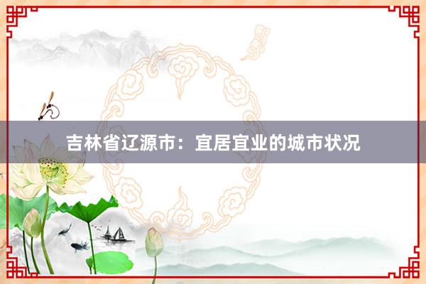 吉林省辽源市：宜居宜业的城市状况