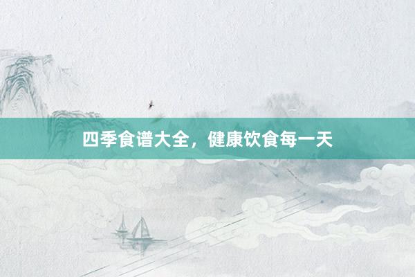 四季食谱大全，健康饮食每一天