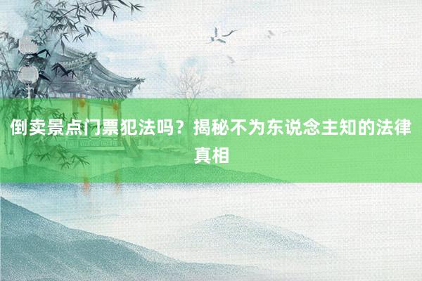倒卖景点门票犯法吗？揭秘不为东说念主知的法律真相
