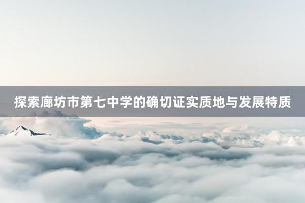 探索廊坊市第七中学的确切证实质地与发展特质