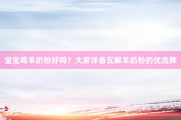 宝宝喝羊奶粉好吗？大家详备瓦解羊奶粉的优流弊