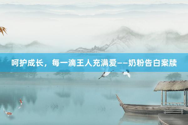 呵护成长，每一滴王人充满爱——奶粉告白案牍