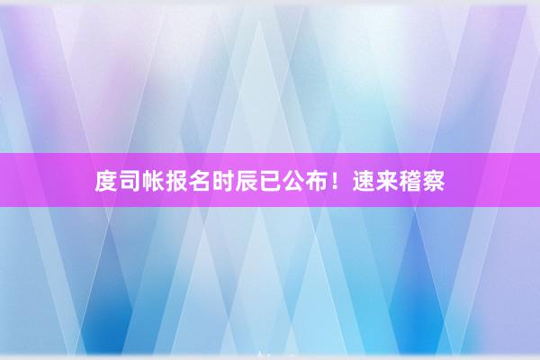 度司帐报名时辰已公布！速来稽察
