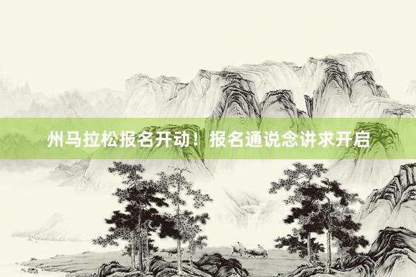 州马拉松报名开动！报名通说念讲求开启