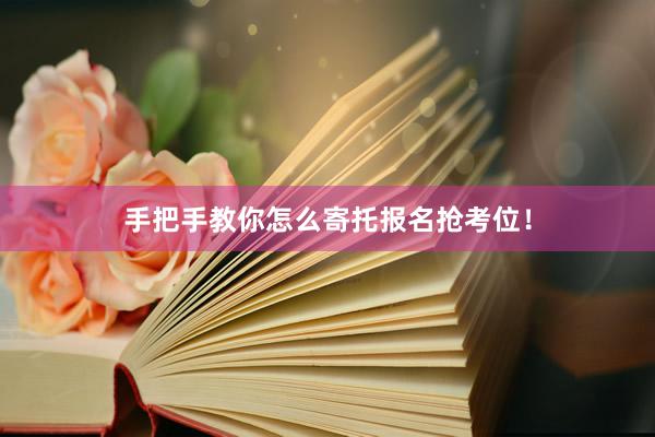 手把手教你怎么寄托报名抢考位！